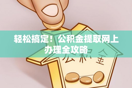 鄂伦春轻松搞定！公积金提取网上办理全攻略