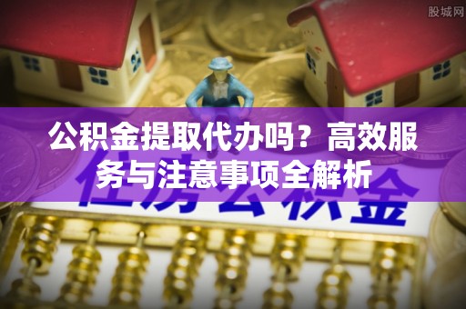 鄂伦春公积金提取代办吗？高效服务与注意事项全解析