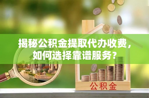 鄂伦春揭秘公积金提取代办收费，如何选择靠谱服务？