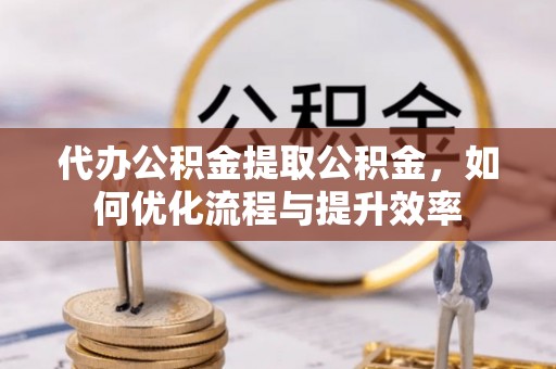 鄂伦春代办公积金提取公积金，如何优化流程与提升效率