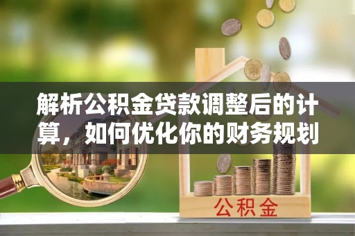 鄂伦春解析公积金贷款调整后的计算，如何优化你的财务规划
