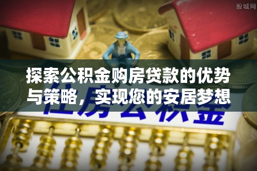 鄂伦春探索公积金购房贷款的优势与策略，实现您的安居梦想