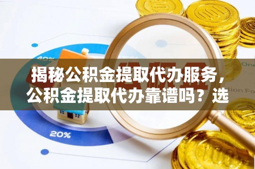 鄂伦春揭秘公积金提取代办服务，公积金提取代办靠谱吗？选择需谨慎