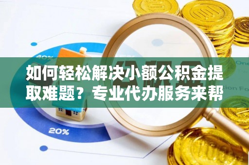 鄂伦春如何轻松解决小额公积金提取难题？专业代办服务来帮忙