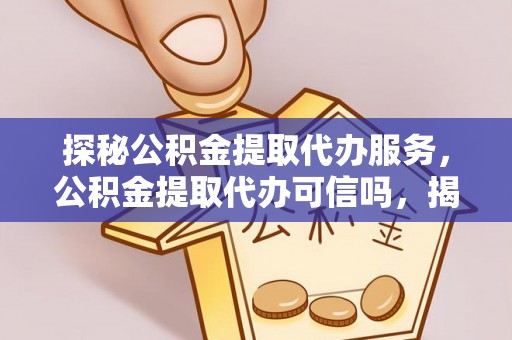 鄂伦春探秘公积金提取代办服务，公积金提取代办可信吗，揭秘真相与选择指南