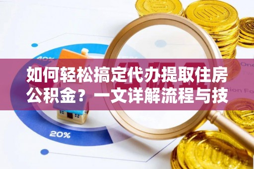 鄂伦春如何轻松搞定代办提取住房公积金？一文详解流程与技巧