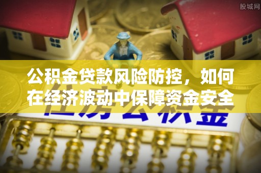 鄂伦春公积金贷款风险防控，如何在经济波动中保障资金安全