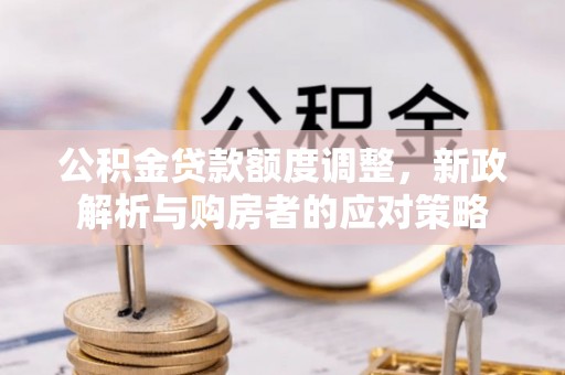 鄂伦春公积金贷款额度调整，新政解析与购房者的应对策略