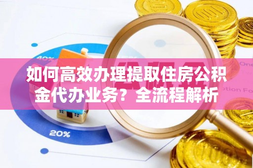 鄂伦春如何高效办理提取住房公积金代办业务？全流程解析