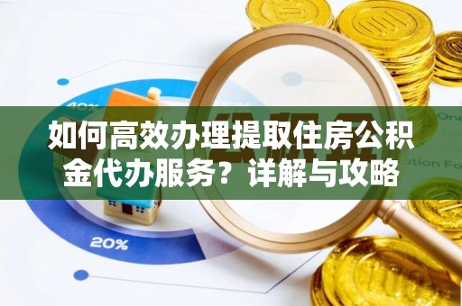 鄂伦春如何高效办理提取住房公积金代办服务？详解与攻略
