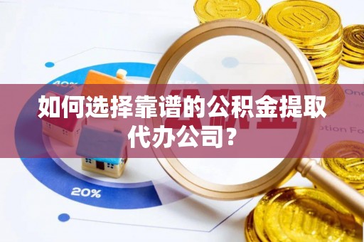 鄂伦春如何选择靠谱的公积金提取代办公司？