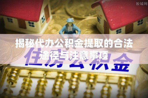 鄂伦春揭秘代办公积金提取的合法途径与注意事项