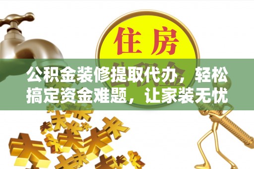 鄂伦春公积金装修提取代办，轻松搞定资金难题，让家装无忧