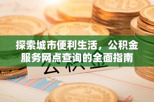 鄂伦春探索城市便利生活，公积金服务网点查询的全面指南
