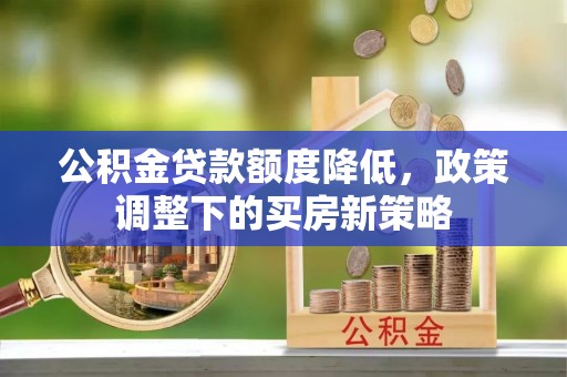 鄂伦春公积金贷款额度降低，政策调整下的买房新策略