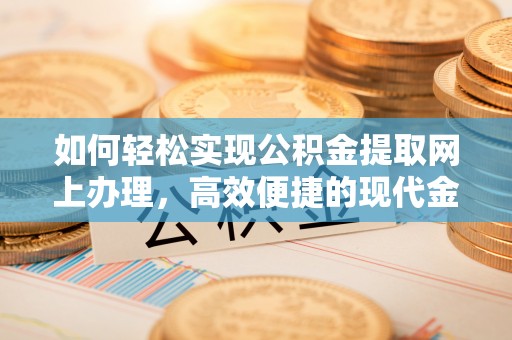 鄂伦春如何轻松实现公积金提取网上办理，高效便捷的现代金融服务