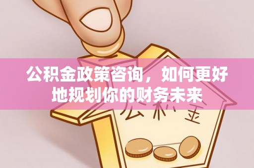 鄂伦春公积金政策咨询，如何更好地规划你的财务未来