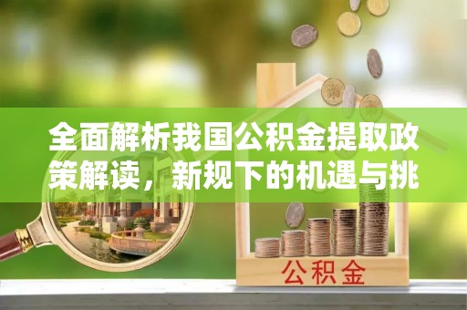 鄂伦春全面解析我国公积金提取政策解读，新规下的机遇与挑战