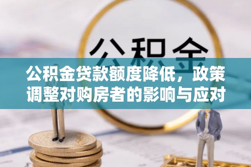 鄂伦春公积金贷款额度降低，政策调整对购房者的影响与应对策略