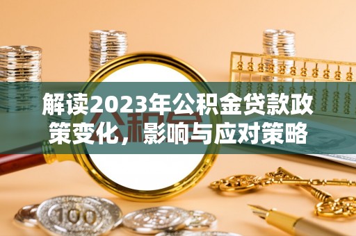 鄂伦春解读2023年公积金贷款政策变化，影响与应对策略