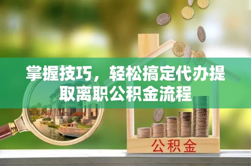 鄂伦春掌握技巧，轻松搞定代办提取离职公积金流程