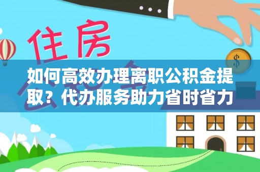 鄂伦春如何高效办理离职公积金提取？代办服务助力省时省力