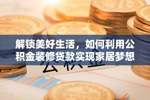 鄂伦春解锁美好生活，如何利用公积金装修贷款实现家居梦想