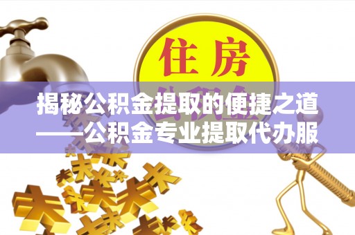 鄂伦春揭秘公积金提取的便捷之道——公积金专业提取代办服务解析