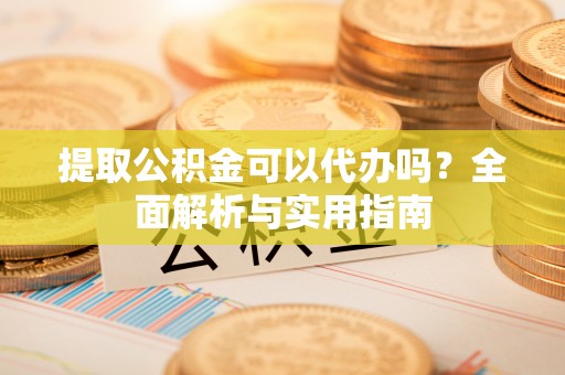 鄂伦春提取公积金可以代办吗？全面解析与实用指南