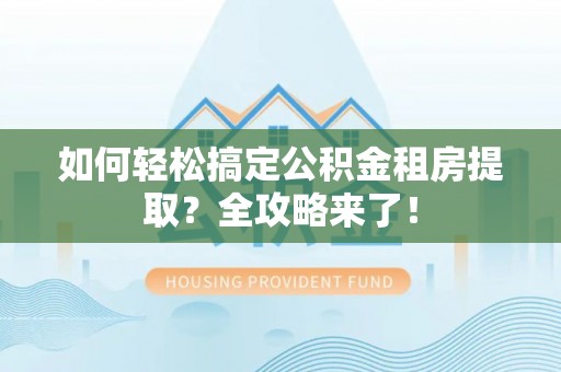 鄂伦春如何轻松搞定公积金租房提取？全攻略来了！