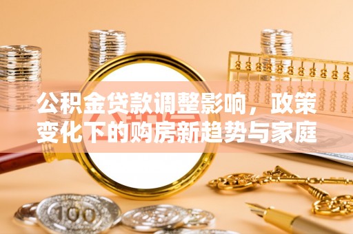 鄂伦春公积金贷款调整影响，政策变化下的购房新趋势与家庭财务规划