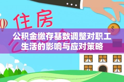 鄂伦春公积金缴存基数调整对职工生活的影响与应对策略