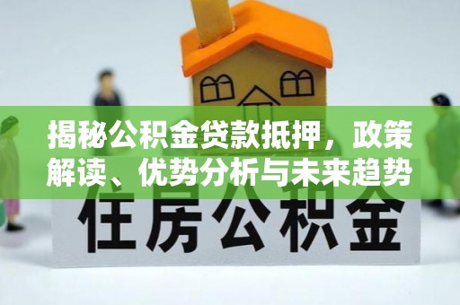鄂伦春揭秘公积金贷款抵押，政策解读、优势分析与未来趋势