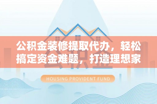 鄂伦春公积金装修提取代办，轻松搞定资金难题，打造理想家居