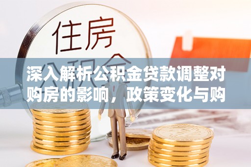 鄂伦春深入解析公积金贷款调整对购房的影响，政策变化与购房者选择