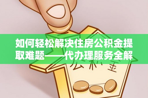 鄂伦春如何轻松解决住房公积金提取难题——代办理服务全解析