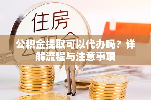 鄂伦春公积金提取可以代办吗？详解流程与注意事项