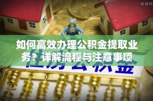鄂伦春如何高效办理公积金提取业务？详解流程与注意事项