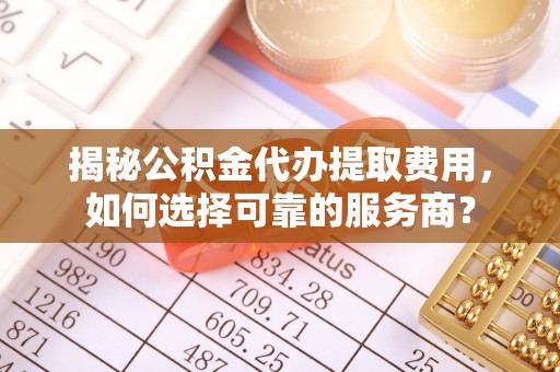 鄂伦春揭秘公积金代办提取费用，如何选择可靠的服务商？