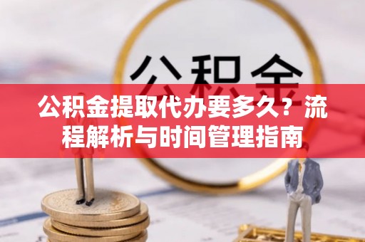 鄂伦春公积金提取代办要多久？流程解析与时间管理指南