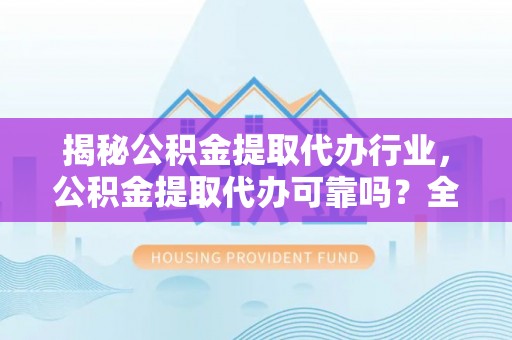 鄂伦春揭秘公积金提取代办行业，公积金提取代办可靠吗？全面解析与风险规避