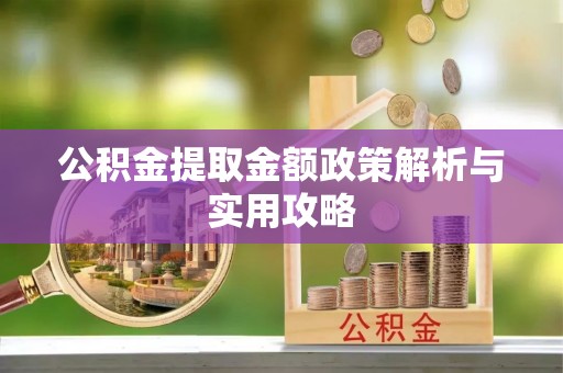 鄂伦春公积金提取金额政策解析与实用攻略