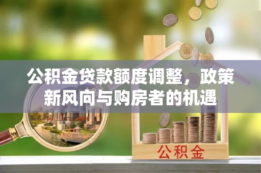 鄂伦春公积金贷款额度调整，政策新风向与购房者的机遇