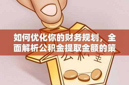 鄂伦春如何优化你的财务规划，全面解析公积金提取金额的策略与技巧