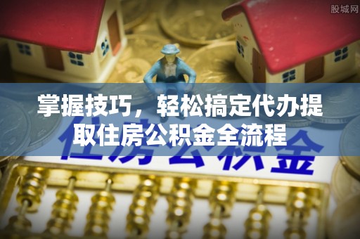 鄂伦春掌握技巧，轻松搞定代办提取住房公积金全流程
