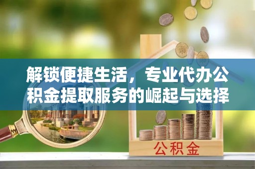 鄂伦春解锁便捷生活，专业代办公积金提取服务的崛起与选择