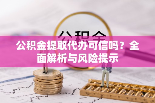 鄂伦春公积金提取代办可信吗？全面解析与风险提示