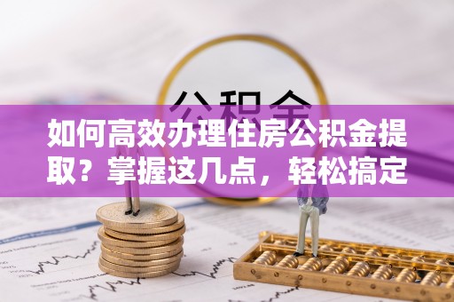 鄂伦春如何高效办理住房公积金提取？掌握这几点，轻松搞定！