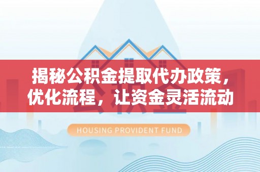 鄂伦春揭秘公积金提取代办政策，优化流程，让资金灵活流动