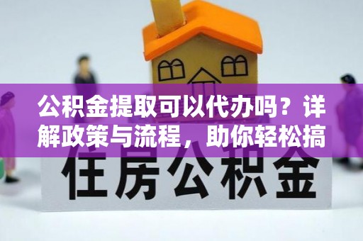 鄂伦春公积金提取可以代办吗？详解政策与流程，助你轻松搞定！